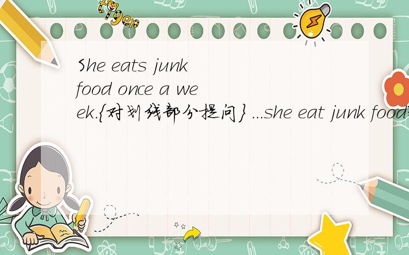 She eats junk food once a week.{对划线部分提问} ...she eat junk food?