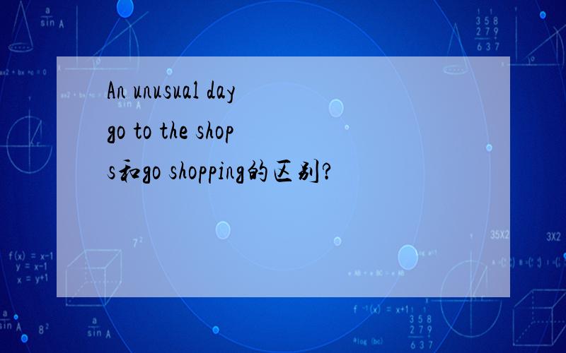 An unusual daygo to the shops和go shopping的区别?