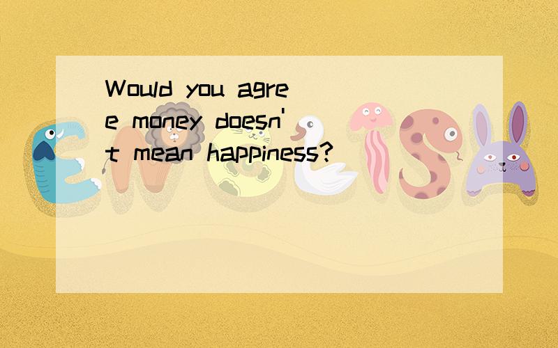 Would you agree money doesn't mean happiness?