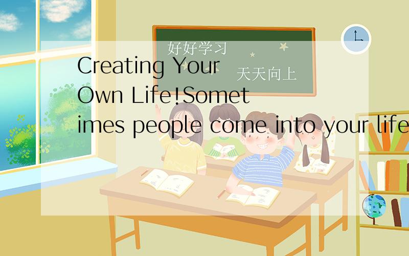 Creating Your Own Life!Sometimes people come into your life and you know right away that they were怎么翻译