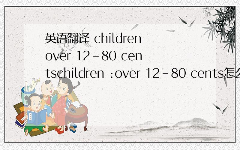 英语翻译 children over 12-80 centschildren :over 12-80 cents怎么翻译