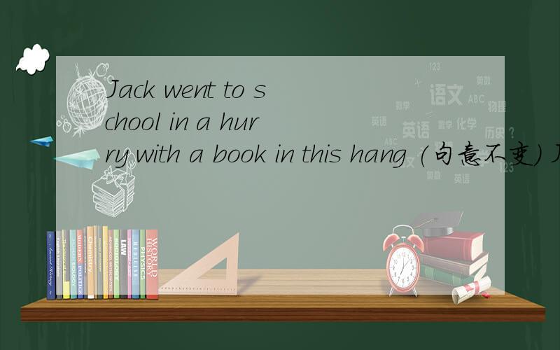 Jack went to school in a hurry with a book in this hang (句意不变) Jack________ __________ school w