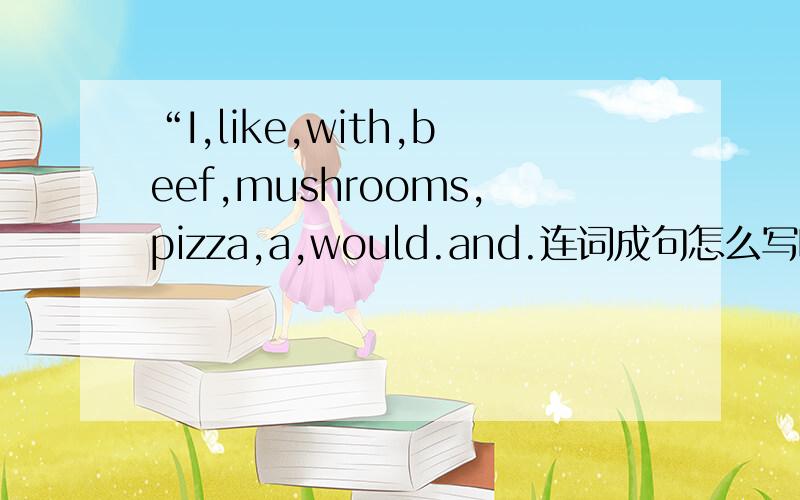 “I,like,with,beef,mushrooms,pizza,a,would.and.连词成句怎么写啊?