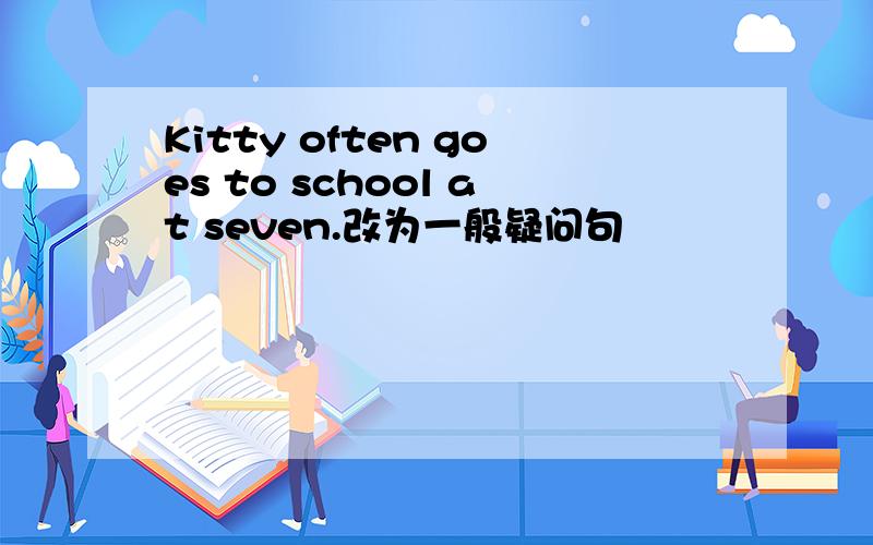 Kitty often goes to school at seven.改为一般疑问句