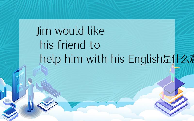 Jim would like his friend to help him with his English是什么意思