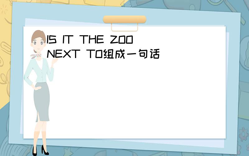 IS IT THE ZOO NEXT TO组成一句话