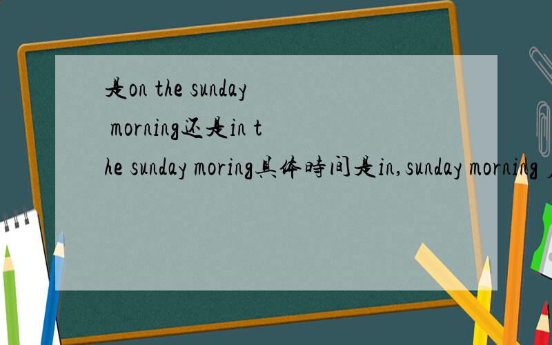 是on the sunday morning还是in the sunday moring具体时间是in,sunday morning 应该是具体时间,但我们老师说是on为什么.