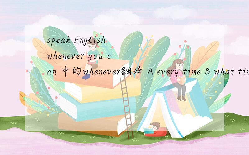 speak English whenever you can 中的whenever翻译 A every time B what time C at any time D forever