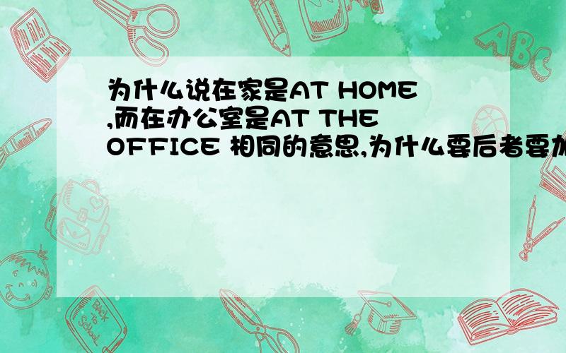 为什么说在家是AT HOME,而在办公室是AT THE OFFICE 相同的意思,为什么要后者要加一个THE字?