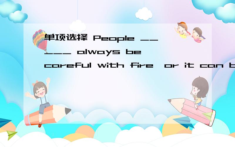 单项选择 People _____ always be careful with fire,or it can be dangerous.A.can B.needn't C.must D.shouldn't