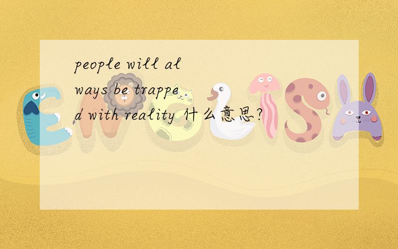people will always be trapped with reality 什么意思?