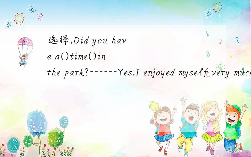 选择,Did you have a()time()in the park?------Yes,I enjoyed myself very much.A good playing B nice,walk C pleasant,to stay.