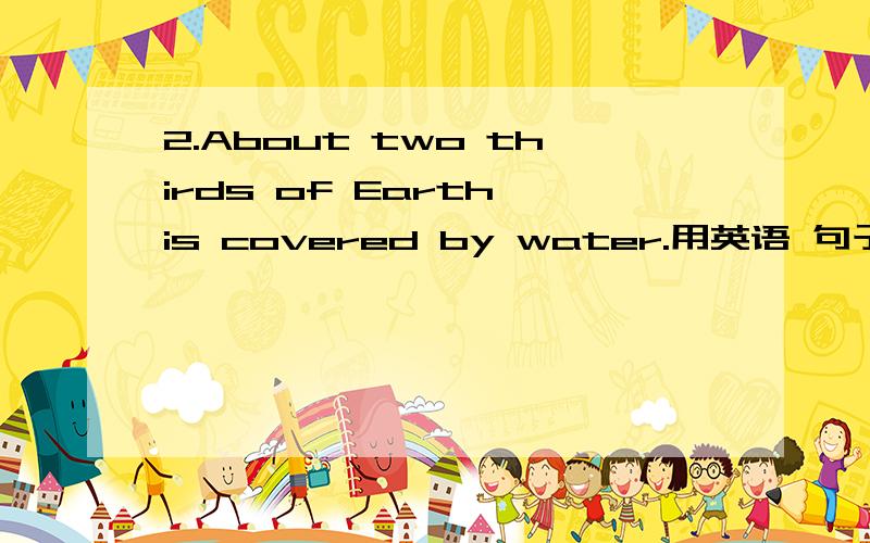 2.About two thirds of Earth is covered by water.用英语 句子解释是什么