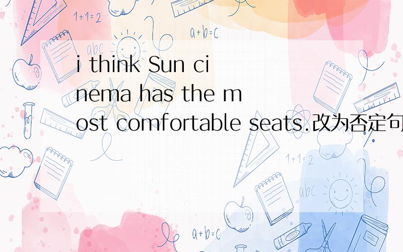 i think Sun cinema has the most comfortable seats.改为否定句后为什么还要用has