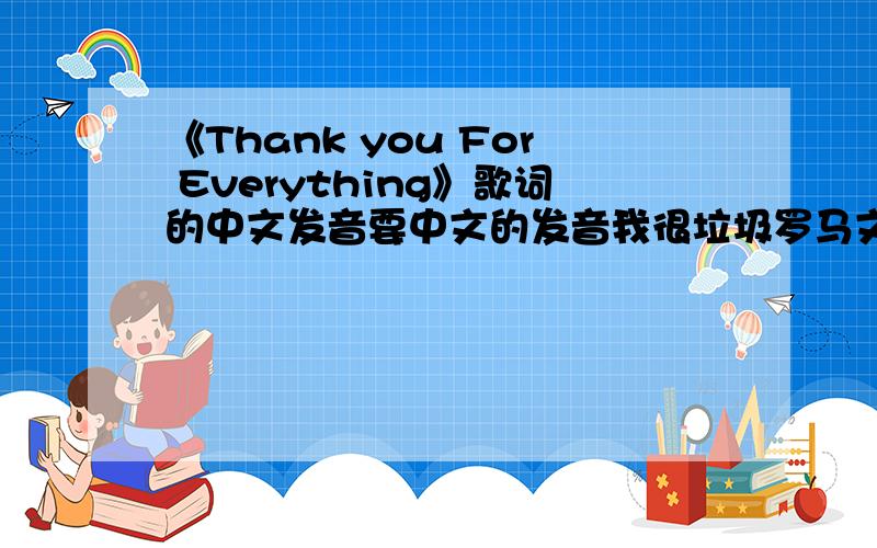 《Thank you For Everything》歌词的中文发音要中文的发音我很垃圾罗马文看不懂这是《名侦探柯南》里的歌曲,不要罗马音,要汉字译音