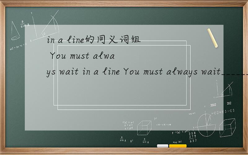 in a line的同义词组 You must always wait in a line You must always wait____________填空好像学过,忘了
