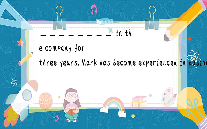 ________ in the company for three years,Mark has become experienced in business negotiations.A) Having worked 　　B) Have been working 　　C) Have worked 　　D) Worked为什么选A?