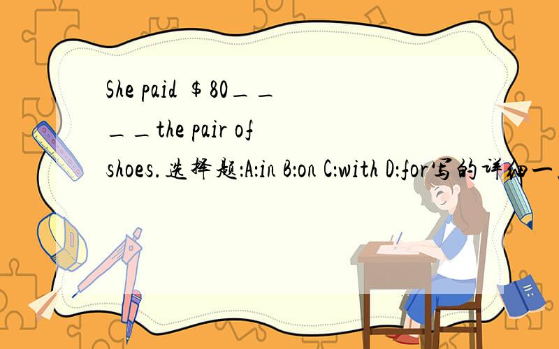 She paid $80____the pair of shoes.选择题：A：in B：on C：with D：for写的详细一点,我一般会列为最佳答案
