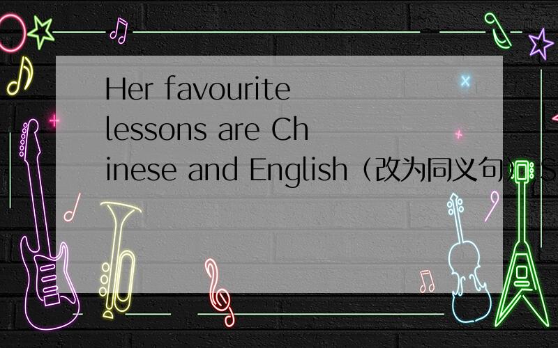 Her favourite lessons are Chinese and English（改为同义句） She_____Chinese and English _____ _____