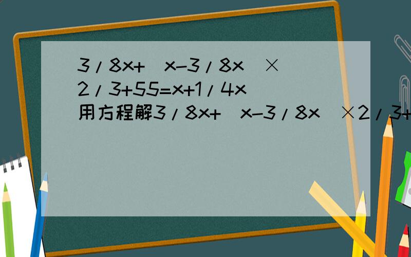 3/8x+（x-3/8x）×2/3+55=x+1/4x 用方程解3/8x+（x-3/8x）×2/3+55=x+1/4x 用方程解