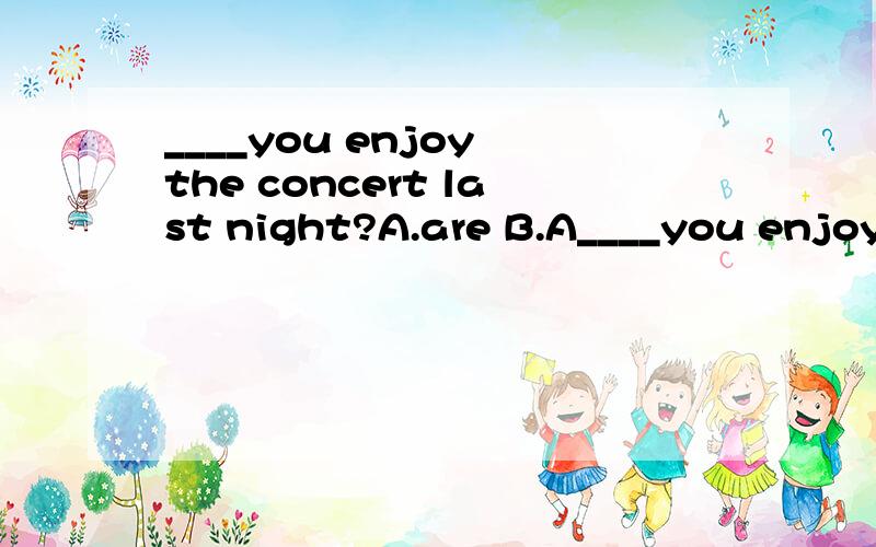 ____you enjoy the concert last night?A.are B.A____you enjoy the concert last night?A.are B.Am C.did D.Do
