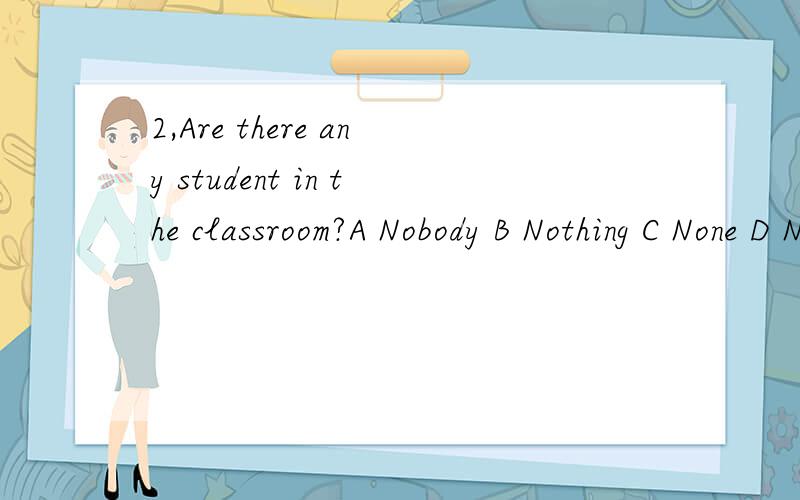 2,Are there any student in the classroom?A Nobody B Nothing C None D No one