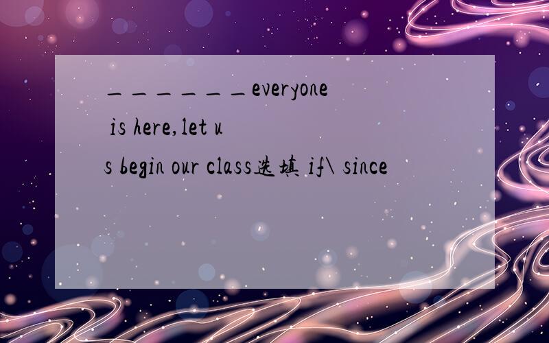 ______everyone is here,let us begin our class选填 if\ since