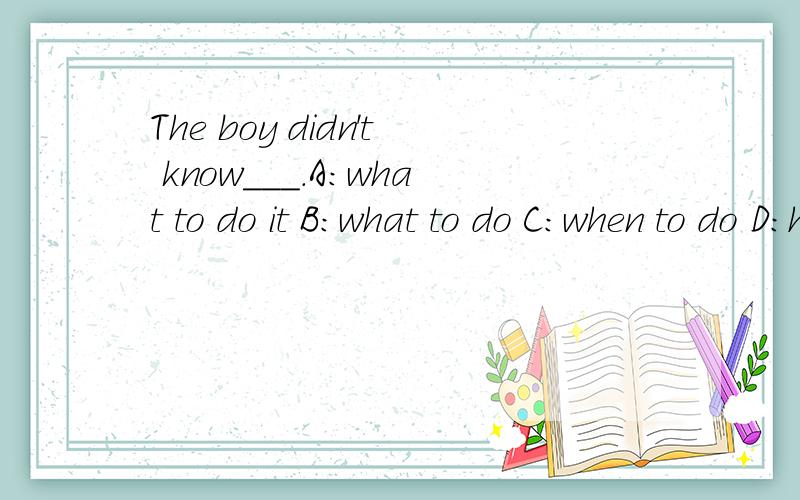 The boy didn't know___.A：what to do it B：what to do C：when to do D：how to do