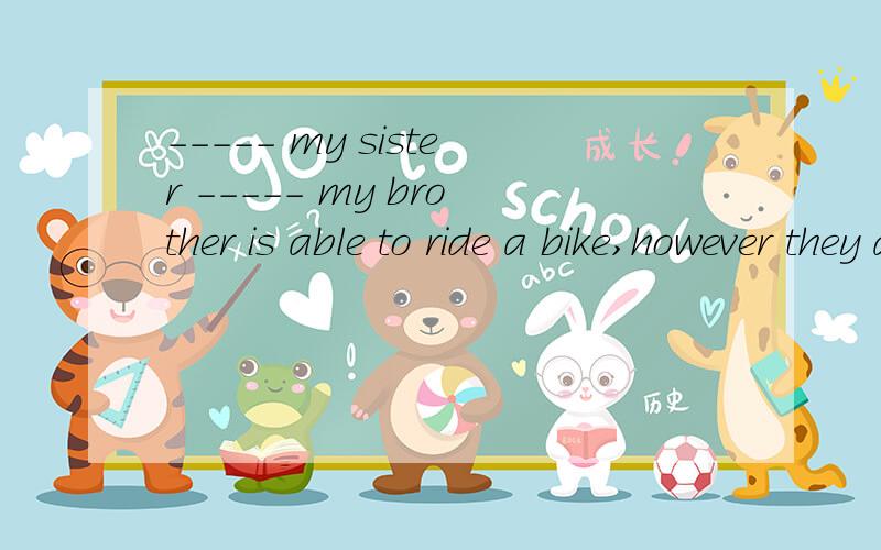 ----- my sister ----- my brother is able to ride a bike,however they are going to buy one.A neither nor B either or C both and