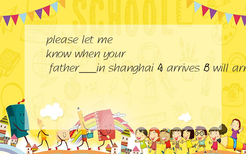 please let me know when your father___in shanghai A arrives B will arrive