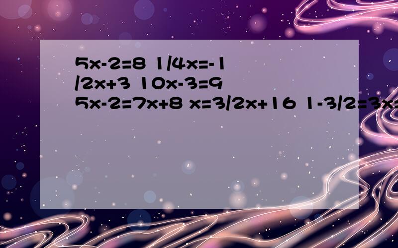 5x-2=8 1/4x=-1/2x+3 10x-3=9 5x-2=7x+8 x=3/2x+16 1-3/2=3x=5/2 4x-2=3-x -7x+2=2x-4 -x=-2/5x+18点以前,完了我可以给你加20金币