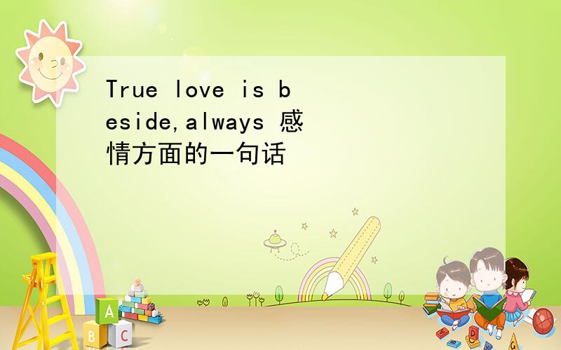 True love is beside,always 感情方面的一句话
