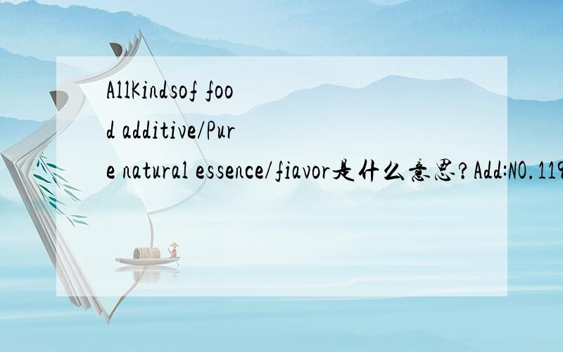 AllKindsof food additive/Pure natural essence/fiavor是什么意思?Add:NO.119.Jinxian Riad.Hexi Town.Jingning County,Zhejiang Province这句话又是什么意思.急.