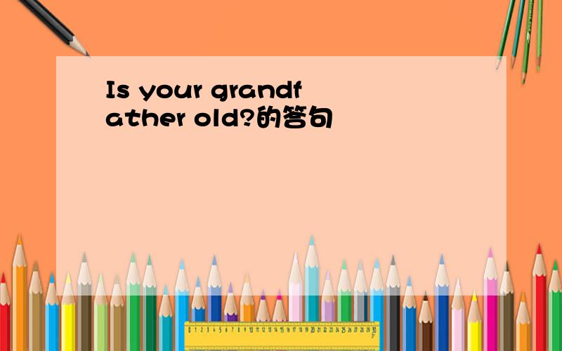 Is your grandfather old?的答句