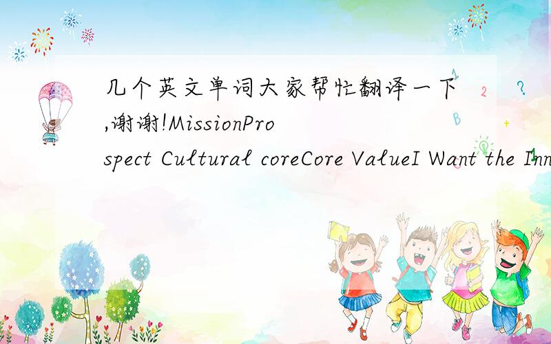 几个英文单词大家帮忙翻译一下,谢谢!MissionProspect Cultural coreCore ValueI Want the Innovation