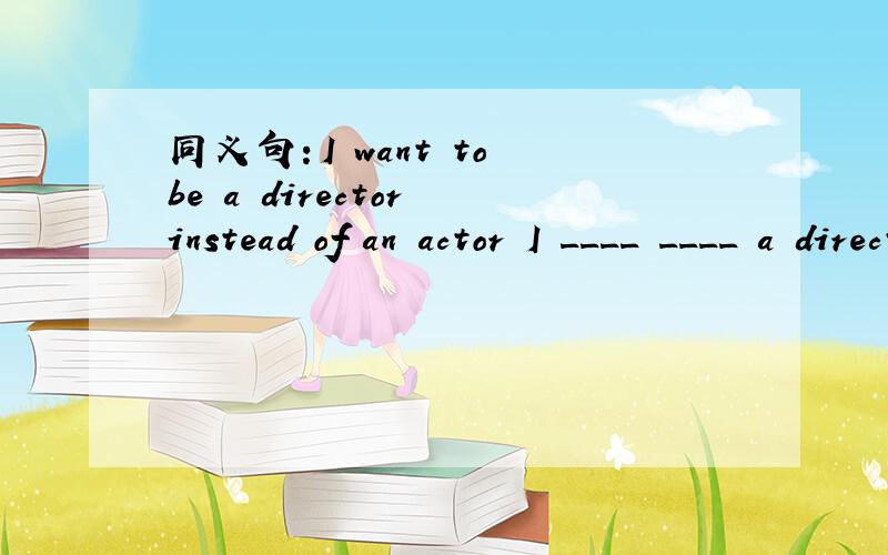 同义句：I want to be a director instead of an actor I ____ ____ a director _____an actor