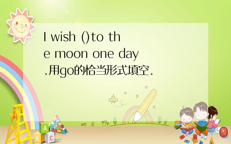 I wish ()to the moon one day.用go的恰当形式填空.