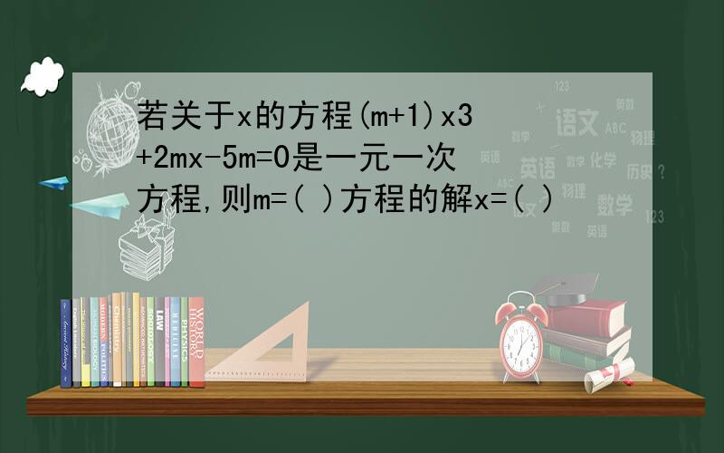 若关于x的方程(m+1)x3+2mx-5m=0是一元一次方程,则m=( )方程的解x=( )