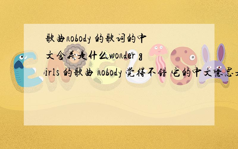 歌曲nobody 的歌词的中文含义是什么wonder girls 的歌曲 nobody 觉得不错 它的中文意思是什么啊我文的是歌词的中文意思 靠 不知道的别瞎回答 不好意思各位 大家回答的都很好 可是我只能给一个