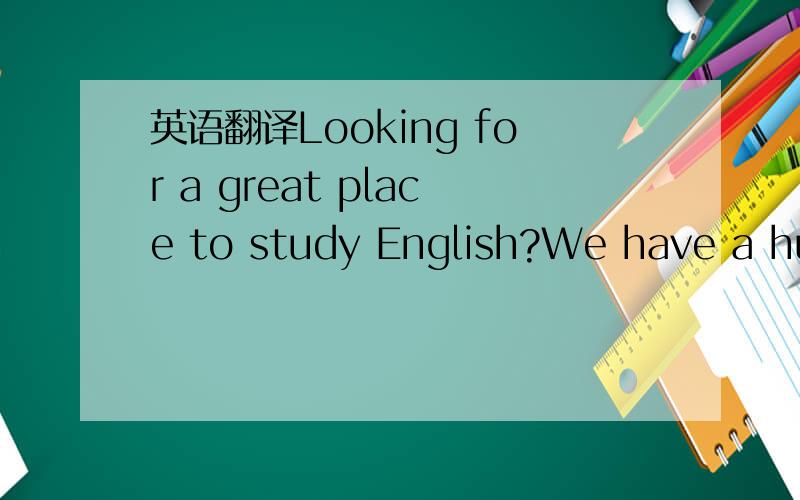 英语翻译Looking for a great place to study English?We have a huge list of schools in the U.S.A.,Canada,Australia,and other areas,where you can find the perfect English course for yourself,