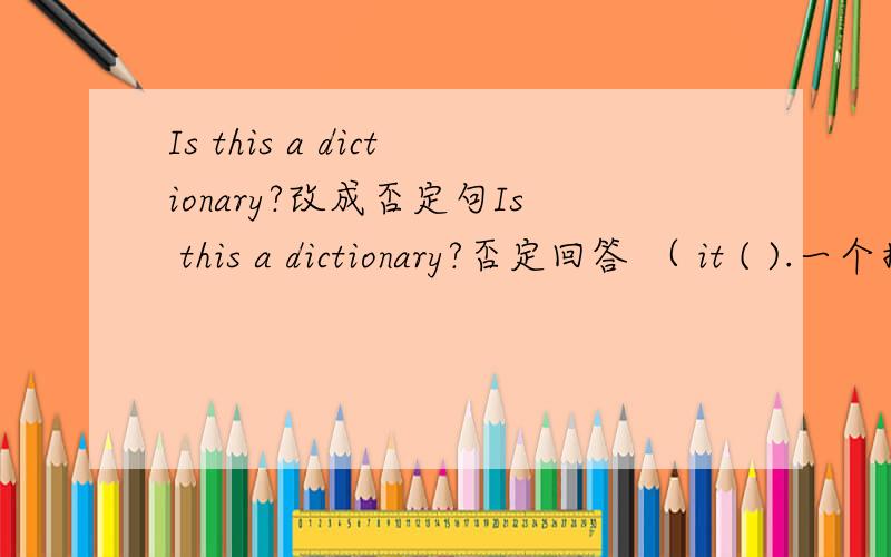 Is this a dictionary?改成否定句Is this a dictionary?否定回答 （ it ( ).一个括号只能写一个单词