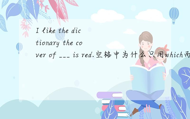 I like the dictionary the cover of ___ is red.空格中为什么只用which而不能用that?