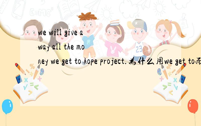 we will give away all the money we get to hope project.为什么用we get to而不用to get to