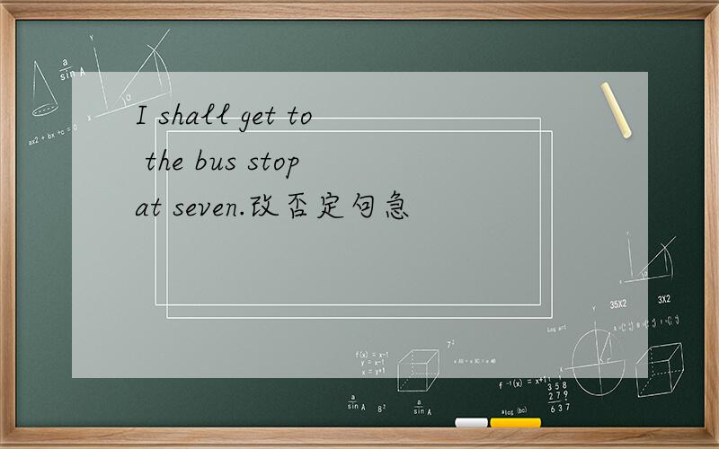 I shall get to the bus stop at seven.改否定句急