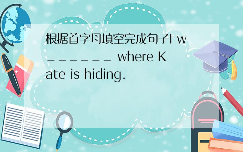 根据首字母填空完成句子I w______ where Kate is hiding.