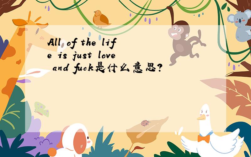 All of the life is just love and fuck是什么意思?