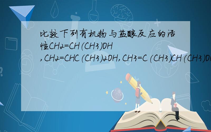 比较下列有机物与盐酸反应的活性CH2=CH（CH3）OH,CH2=CHC（CH3)2OH,CH3=C(CH3)CH(CH3)OH的大小请由大到小排列,并说明一下理由考试急用,感激不尽