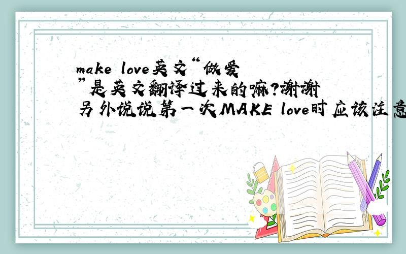 make love英文“做爱”是英文翻译过来的嘛?谢谢 另外说说第一次MAKE love时应该注意些什么?