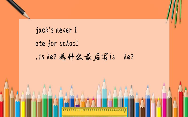 jack's never late for school,is he?为什么最后写is　he?