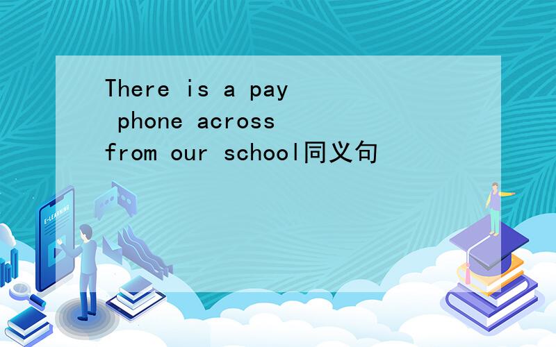 There is a pay phone across from our school同义句